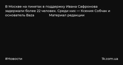 В Москве на пикетах в поддержку Ивана Сафронова задержали более 22 человек. Среди них — Ксения Собчак и основатель Baza Материал редакции