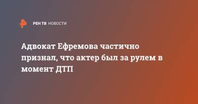 Адвокат Ефремова частично признал, что актер был за рулем в момент ДТП