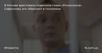 В Москве арестовали советника главы «Роскосмоса» Сафронова, его обвиняют в госизмене