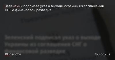 Зеленский подписал указ о выходе Украины из соглашения СНГ о финансовой разведке