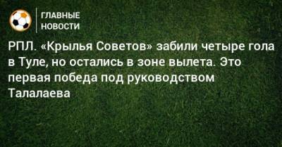 РПЛ. «Крылья Советов» забили четыре гола в Туле, но остались в зоне вылета. Это первая победа под руководством Талалаева