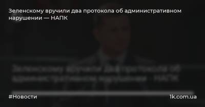 Зеленскому вручили два протокола об административном нарушении — НАПК