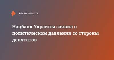 Нацбанк Украины заявил о политическом давлении со стороны депутатов