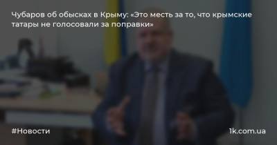 Чубаров об обысках в Крыму: «Это месть за то, что крымские татары не голосовали за поправки»