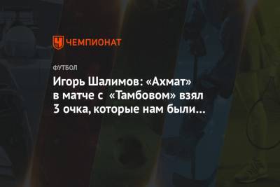 Игорь Шалимов: «Ахмат» в матче с «Тамбовом» взял 3 очка, которые нам были очень нужны
