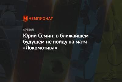 Юрий Сёмин: в ближайшем будущем не пойду на матч «Локомотива»