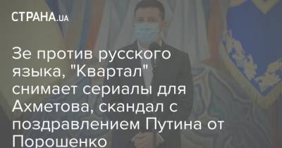 Зе против русского языка, "Квартал" снимает сериалы для Ахметова, скандал с поздравлением Путина от Порошенко
