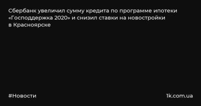 Сбербанк увеличил сумму кредита по программе ипотеки «Господдержка 2020» и снизил ставки на новостройки в Красноярске