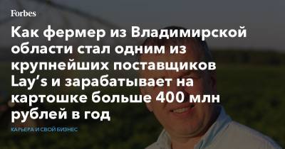 Как фермер из Владимирской области стал одним из крупнейших поставщиков Lay’s и зарабатывает на картошке больше 400 млн рублей в год