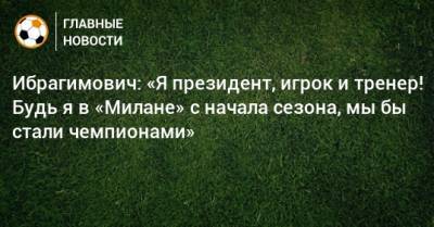 Ибрагимович: «Я президент, игрок и тренер! Будь я в «Милане» с начала сезона, мы бы стали чемпионами»