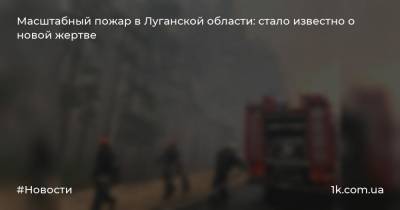 Масштабный пожар в Луганской области: стало известно о новой жертве
