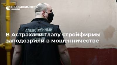 В Астрахани главу стройфирмы заподозрили в мошенничестве