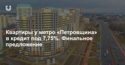 Квартиры у метро «Петровщина» в кредит под 7,75%. Финальное предложение