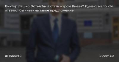 Виктор Ляшко: Хотел бы я стать мэром Киева? Думаю, мало кто ответил бы «нет» на такое предложение