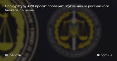 Прокуратуру АРК просят проверить публикацию российского блогера о Крыме - 1k.com.ua - Россия - Украина - Крым
