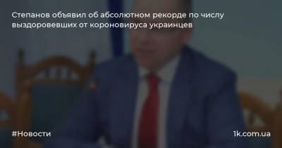 Степанов объявил об абсолютном рекорде по числу выздоровевших от короновируса украинцев