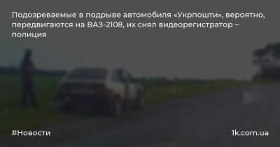 Подозреваемые в подрыве автомобиля «Укрпошти», вероятно, передвигаются на ВАЗ-2108, их снял видеорегистратор – полиция