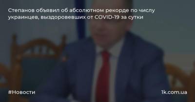 Степанов объявил об абсолютном рекорде по числу украинцев, выздоровевших от COVID-19 за сутки