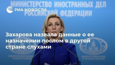 Захарова назвала данные о ее назначении послом в другой стране слухами