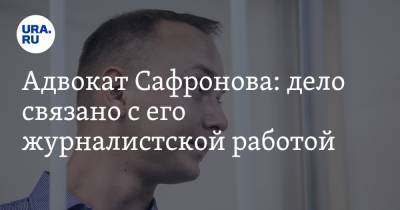 Адвокат Сафронова: дело связано с его журналистской работой