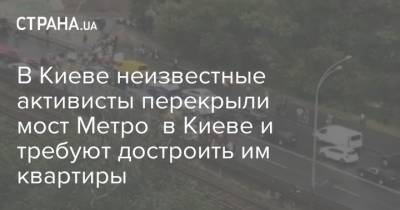 В Киеве неизвестные активисты перекрыли мост Метро в Киеве и требуют достроить им квартиры