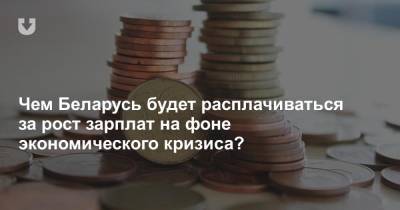 Чем Беларусь будет расплачиваться за рост зарплат на фоне экономического кризиса?