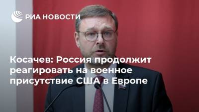 Косачев: Россия продолжит реагировать на военное присутствие США в Европе