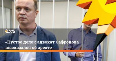 «Пустое дело»: адвокат Сафронова высказался об аресте