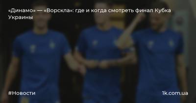 «Динамо» — «Ворскла»: где и когда смотреть финал Кубка Украины