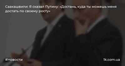 Саакашвили: Я сказал Путину: «Достань, куда ты можешь меня достать по своему росту»