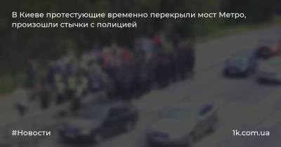 В Киеве протестующие временно перекрыли мост Метро, произошли стычки с полицией