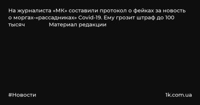 На журналиста «МК» составили протокол о фейках за новость о моргах-«рассадниках» Covid-19. Ему грозит штраф до 100 тысяч Материал редакции