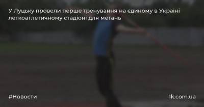 У Луцьку провели перше тренування на єдиному в Україні легкоатлетичному стадіоні для метань