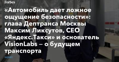 «Автомобиль дает ложное ощущение безопасности»: глава Дептранса Москвы Максим Ликсутов, CEO «Яндекс.Такси» и основатель VisionLabs — о будущем транспорта