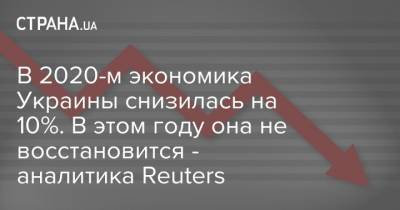 В 2020-м экономика Украины снизилась на 10%. В этом году она не восстановится - аналитика Reuters