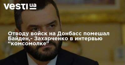 Отводу войск на Донбасс помешал Байден,- Захарченко в интервью "Комсомолке"
