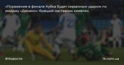 «Поражение в финале Кубка будет серьезным ударом по имиджу «Динамо»: бывший наставник киевлян