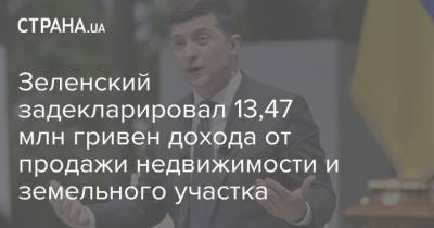 Зеленский задекларировал 13,47 млн гривен дохода от продажи недвижимости и земельного участка