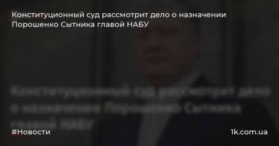 Конституционный суд рассмотрит дело о назначении Порошенко Сытника главой НАБУ