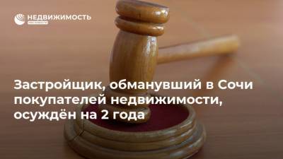 Застройщик, обманувший в Сочи покупателей недвижимости, осуждён на 2 года
