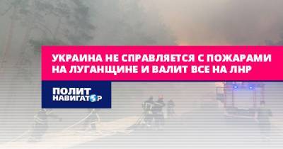 Украина не справляется с пожарами на Луганщине и валит все на ЛНР