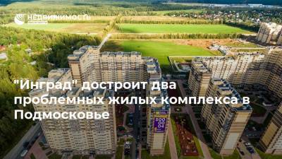 "Инград" достроит два проблемных жилых комплекса в Подмосковье