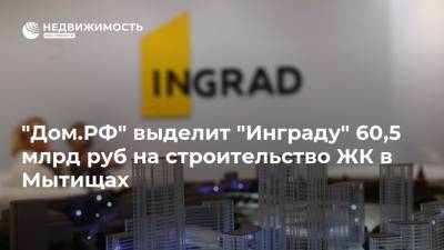 "Дом.РФ" выделит "Инграду" 60,5 млрд руб на строительство ЖК в Мытищах