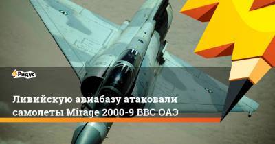Ливийскую авиабазу атаковали самолеты Mirage 2000-9 ВВС ОАЭ