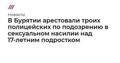 В Бурятии арестовали троих полицейских по подозрению в сексуальном насилии над 17-летним подростком