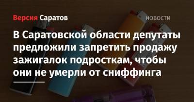 В Саратовской области депутаты предложили запретить продажу зажигалок подросткам, чтобы они не умерли от сниффинга