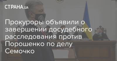 Прокуроры объявили о завершении досудебного расследования против Порошенко по делу Семочко