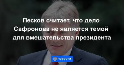 Песков считает, что дело Сафронова не является темой для вмешательства президента