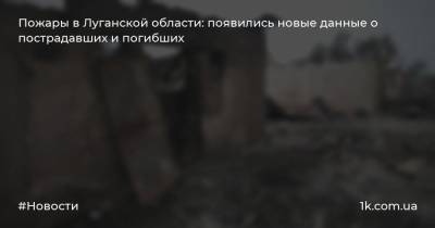Пожары в Луганской области: появились новые данные о пострадавших и погибших