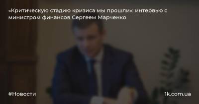 «Критическую стадию кризиса мы прошли»: интервью с министром финансов Сергеем Марченко
